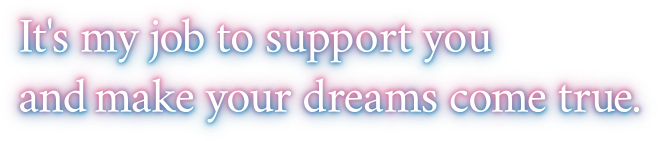It's my job to support you and make your dreams come true.